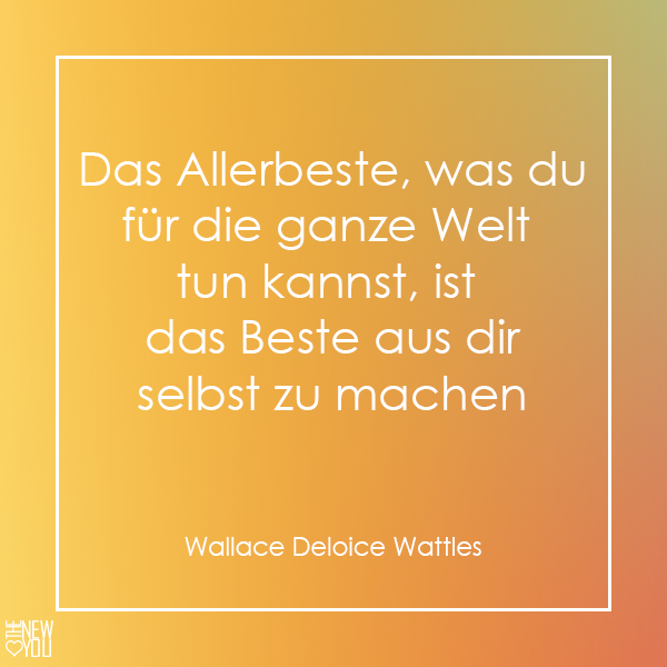 Das Allerbeste, was du für die ganze Welt tun kannst, ist das Beste aus dir selbst zu machen. (Wallace Deloice Wattles)
